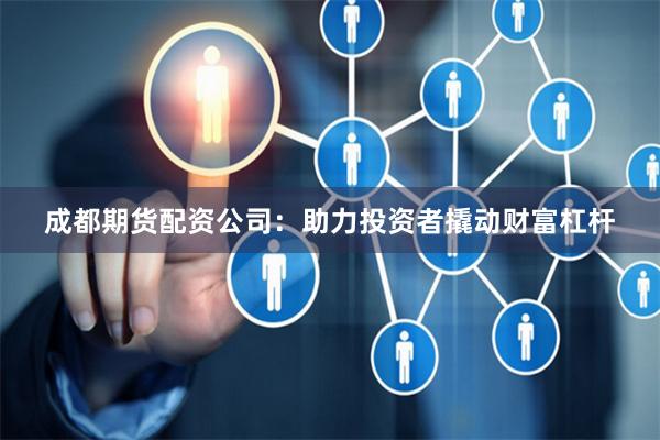 成都期货配资公司:助力投资者撬动财富杠杆