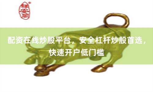 配资在线炒股平台，安全杠杆炒股首选，快速开户低门槛