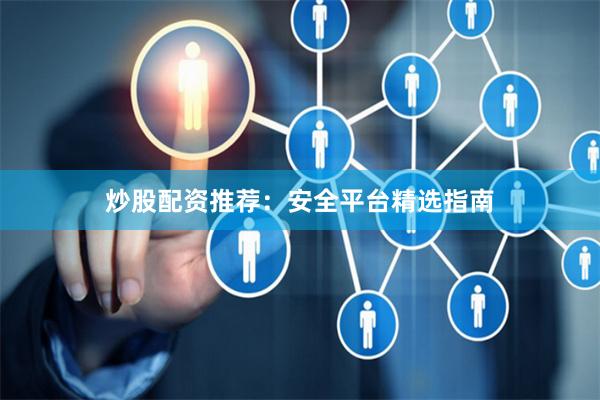 炒股配资推荐：安全平台精选指南
