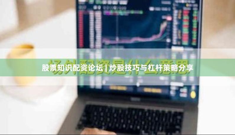 股票知识配资论坛 | 炒股技巧与杠杆策略分享