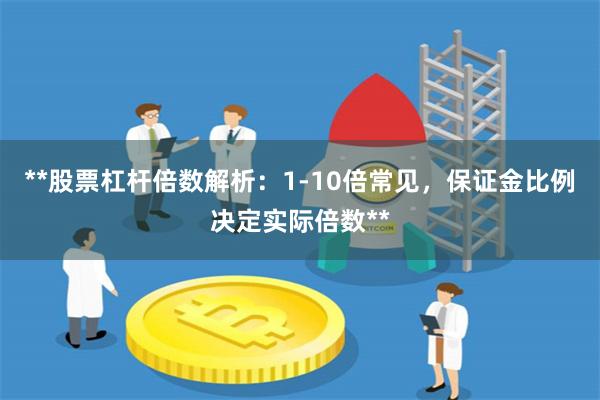 **股票杠杆倍数解析：1-10倍常见，保证金比例决定实际倍数**